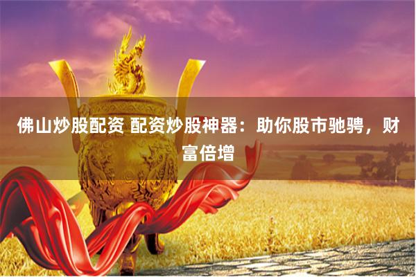 佛山炒股配资 配资炒股神器：助你股市驰骋，财富倍增