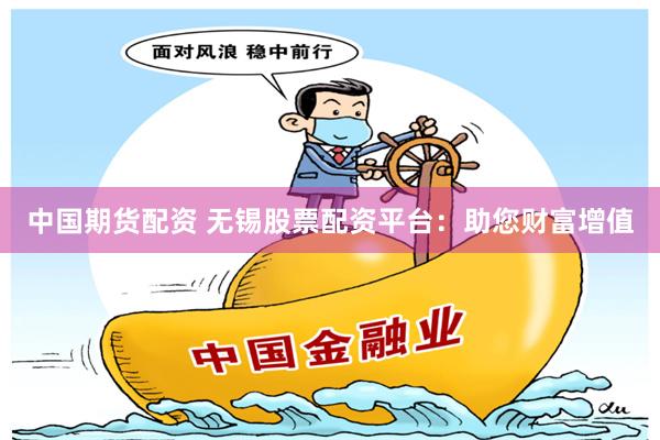 中国期货配资 无锡股票配资平台：助您财富增值