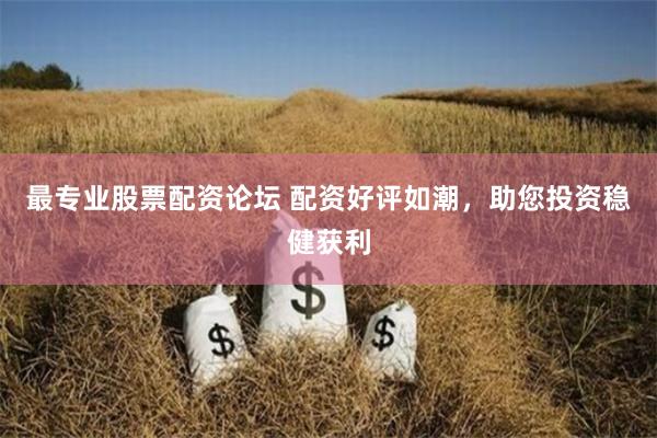 最专业股票配资论坛 配资好评如潮，助您投资稳健获利