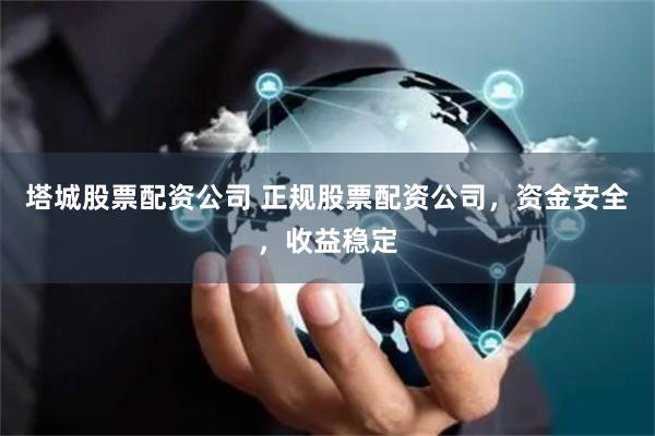 塔城股票配资公司 正规股票配资公司，资金安全，收益稳定