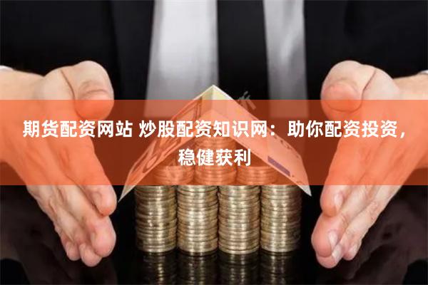 期货配资网站 炒股配资知识网：助你配资投资，稳健获利