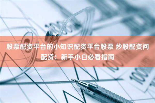 股票配资平台的小知识配资平台股票 炒股配资问配资：新手小白必看指南