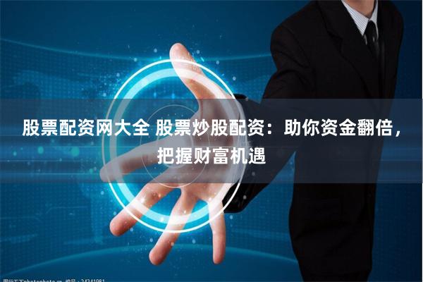 股票配资网大全 股票炒股配资：助你资金翻倍，把握财富机遇
