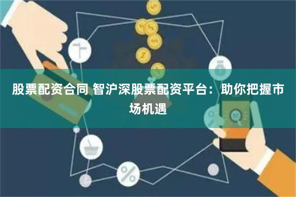 股票配资合同 智沪深股票配资平台：助你把握市场机遇