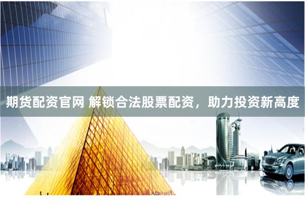 期货配资官网 解锁合法股票配资，助力投资新高度