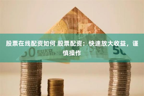 股票在线配资如何 股票配资：快速放大收益，谨慎操作