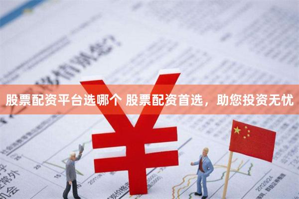 股票配资平台选哪个 股票配资首选，助您投资无忧