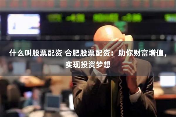 什么叫股票配资 合肥股票配资：助你财富增值，实现投资梦想