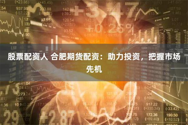 股票配资人 合肥期货配资：助力投资，把握市场先机