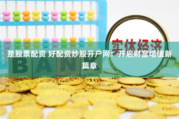 是股票配资 好配资炒股开户网：开启财富增值新篇章