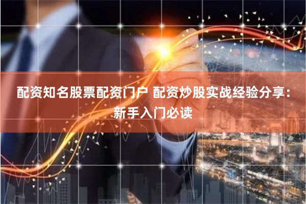 配资知名股票配资门户 配资炒股实战经验分享：新手入门必读