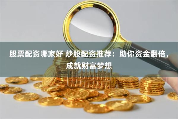 股票配资哪家好 炒股配资推荐：助你资金翻倍，成就财富梦想