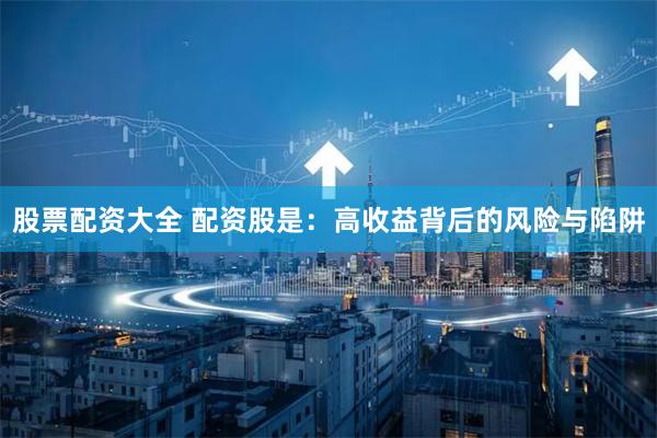 股票配资大全 配资股是：高收益背后的风险与陷阱