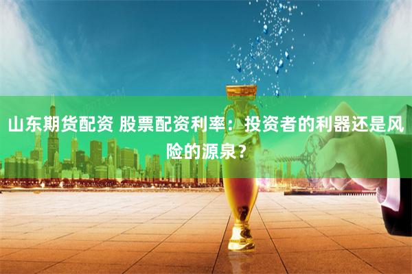 山东期货配资 股票配资利率：投资者的利器还是风险的源泉？
