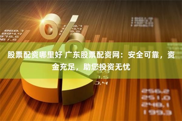 股票配资哪里好 广东股票配资网：安全可靠，资金充足，助您投资无忧