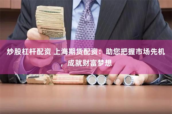 炒股杠杆配资 上海期货配资：助您把握市场先机，成就财富梦想