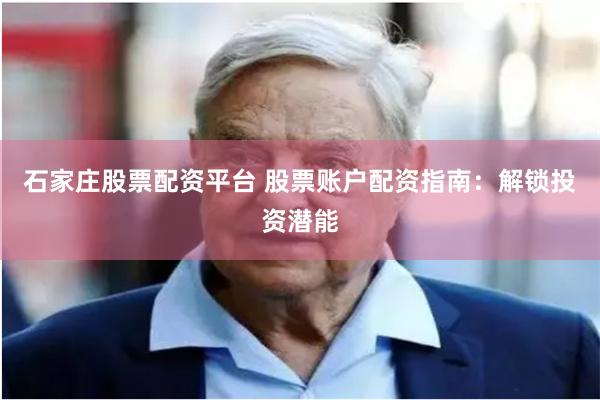 石家庄股票配资平台 股票账户配资指南：解锁投资潜能