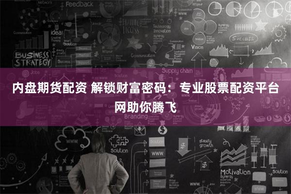 内盘期货配资 解锁财富密码：专业股票配资平台网助你腾飞