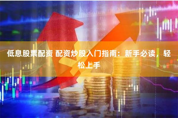 低息股票配资 配资炒股入门指南：新手必读，轻松上手