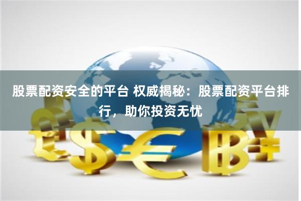 股票配资安全的平台 权威揭秘：股票配资平台排行，助你投资无忧