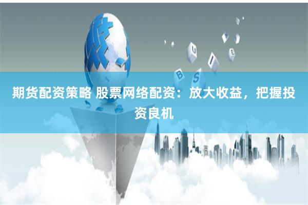 期货配资策略 股票网络配资：放大收益，把握投资良机