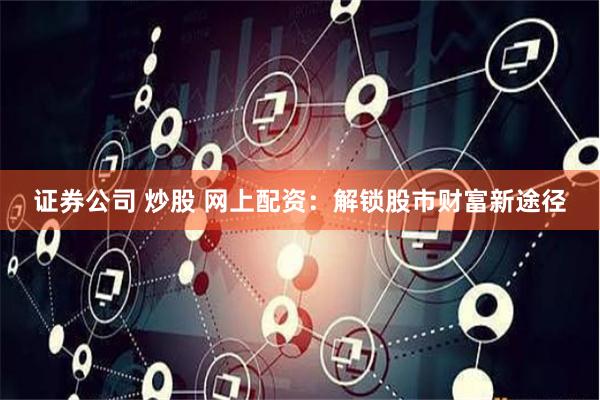 证券公司 炒股 网上配资：解锁股市财富新途径