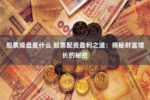 股票操盘是什么 股票配资盈利之道：揭秘财富增长的秘密