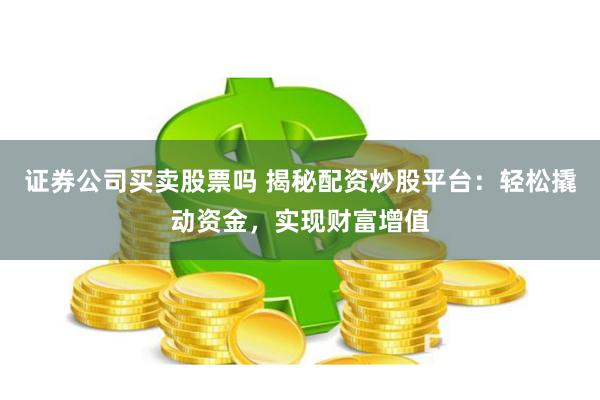 证券公司买卖股票吗 揭秘配资炒股平台：轻松撬动资金，实现财富增值