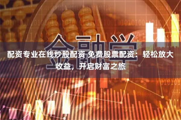 配资专业在线炒股配资 免费股票配资：轻松放大收益，开启财富之旅