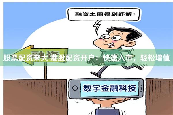 股票配资来大 港股配资开户：快速入市，轻松增值