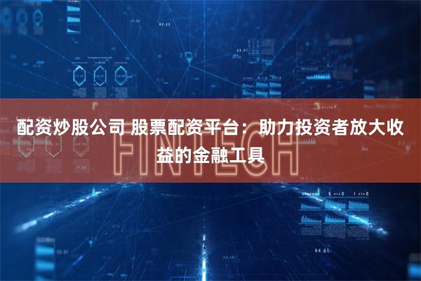 配资炒股公司 股票配资平台：助力投资者放大收益的金融工具