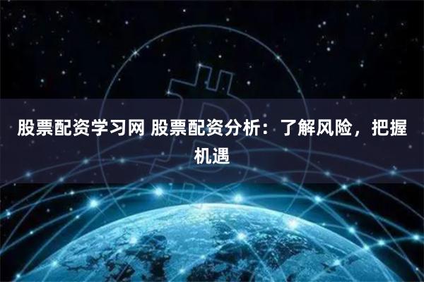 股票配资学习网 股票配资分析：了解风险，把握机遇