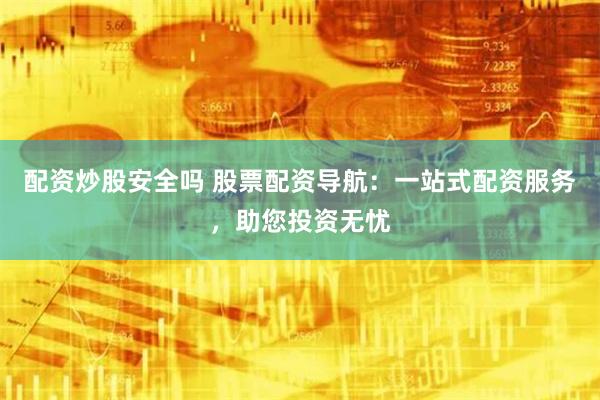配资炒股安全吗 股票配资导航：一站式配资服务，助您投资无忧