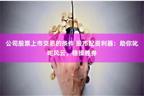 公司股票上市交易的条件 股市配资利器：助你叱咤风云，稳操胜券