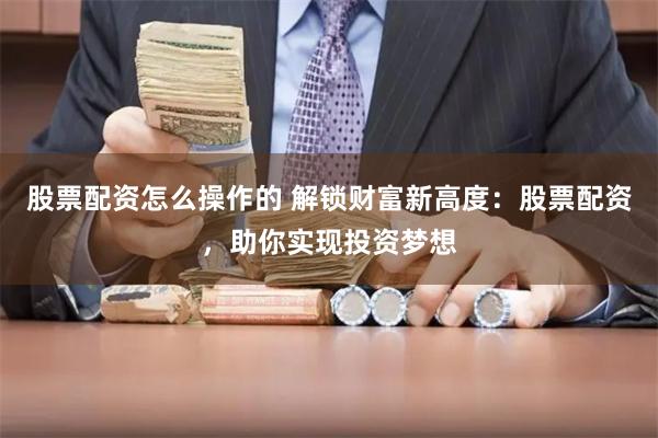 股票配资怎么操作的 解锁财富新高度：股票配资，助你实现投资梦想