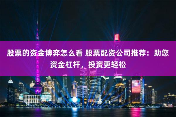 股票的资金博弈怎么看 股票配资公司推荐：助您资金杠杆，投资更轻松