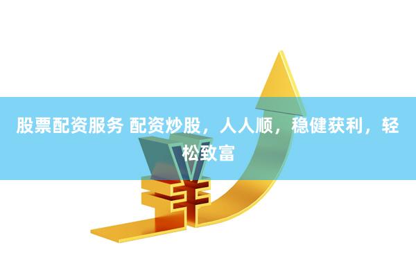 股票配资服务 配资炒股，人人顺，稳健获利，轻松致富