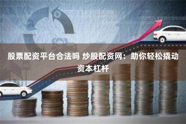 股票配资平台合法吗 炒股配资网：助你轻松撬动资本杠杆