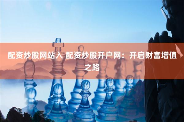 配资炒股网站入 配资炒股开户网：开启财富增值之路