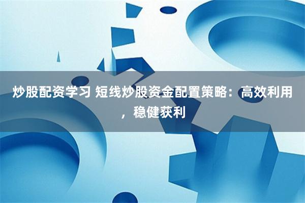 炒股配资学习 短线炒股资金配置策略：高效利用，稳健获利