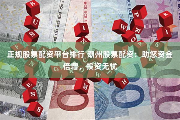 正规股票配资平台排行 潮州股票配资：助您资金倍增，投资无忧