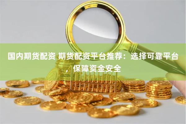 国内期货配资 期货配资平台推荐：选择可靠平台，保障资金安全