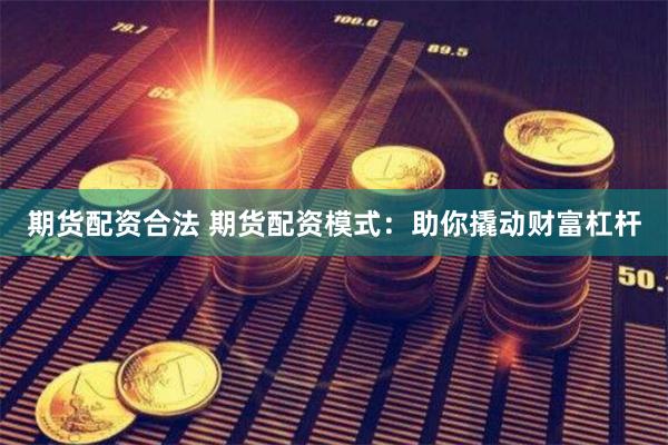 期货配资合法 期货配资模式：助你撬动财富杠杆