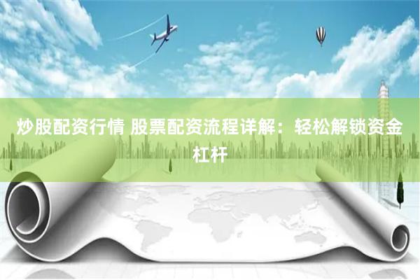炒股配资行情 股票配资流程详解：轻松解锁资金杠杆