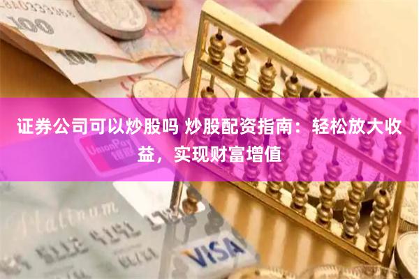 证券公司可以炒股吗 炒股配资指南：轻松放大收益，实现财富增值