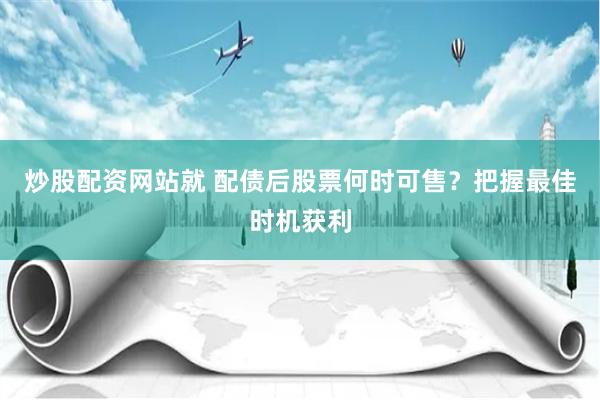 炒股配资网站就 配债后股票何时可售？把握最佳时机获利