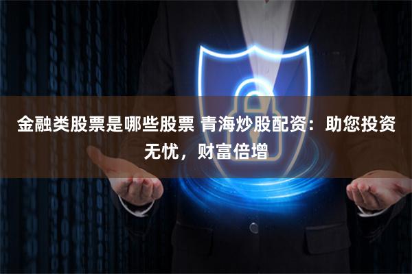金融类股票是哪些股票 青海炒股配资：助您投资无忧，财富倍增