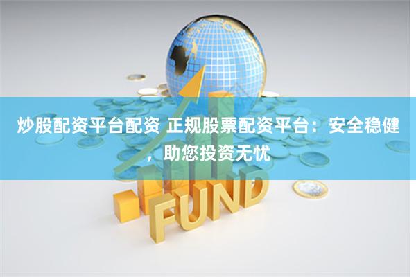 炒股配资平台配资 正规股票配资平台：安全稳健，助您投资无忧