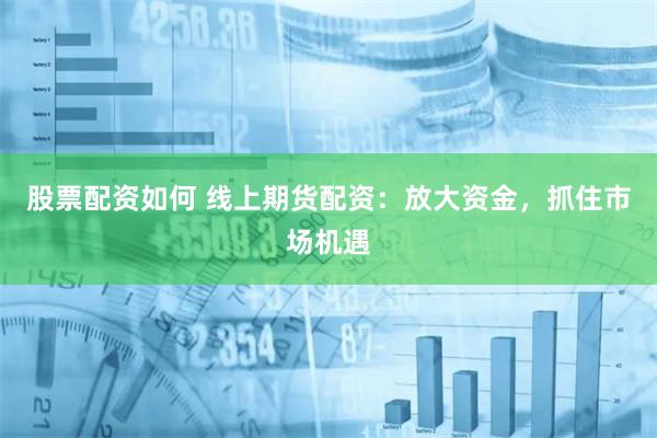股票配资如何 线上期货配资：放大资金，抓住市场机遇