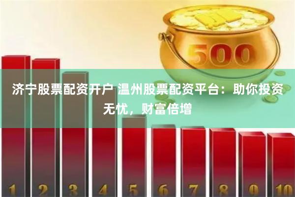 济宁股票配资开户 温州股票配资平台：助你投资无忧，财富倍增